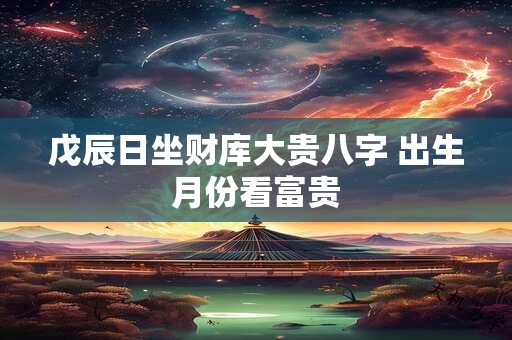 戊辰日坐财库大贵八字 出生月份看富贵