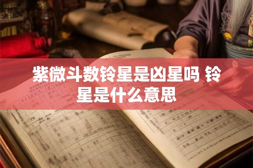 紫微斗数铃星是凶星吗 铃星是什么意思