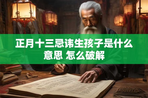正月十三忌讳生孩子是什么意思 怎么破解