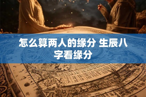 怎么算两人的缘分 生辰八字看缘分