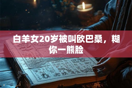 白羊女20岁被叫欧巴桑，糊你一熊脸