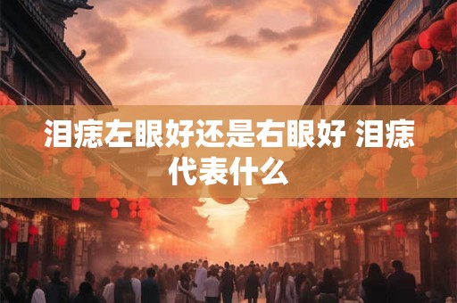 泪痣左眼好还是右眼好 泪痣代表什么