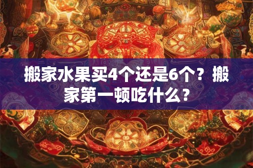 搬家水果买4个还是6个？搬家第一顿吃什么？