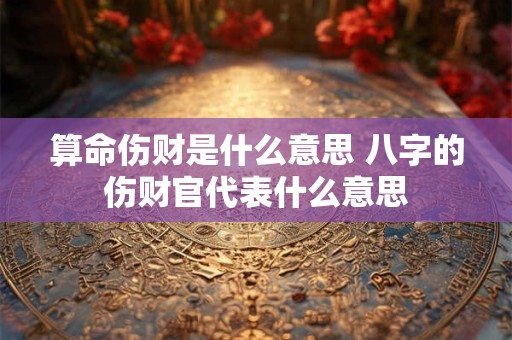 算命伤财是什么意思 八字的伤财官代表什么意思