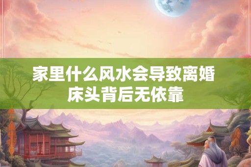 家里什么风水会导致离婚 床头背后无依靠