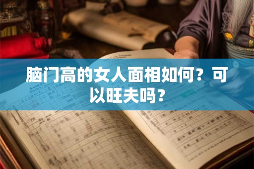 脑门高的女人面相如何？可以旺夫吗？