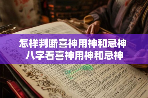 怎样判断喜神用神和忌神 八字看喜神用神和忌神
