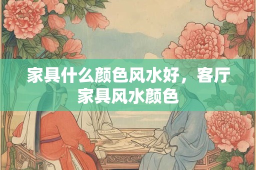 家具什么颜色风水好，客厅家具风水颜色