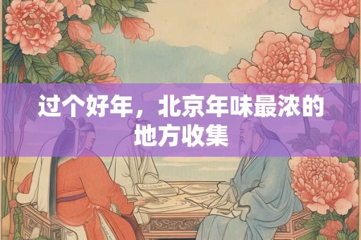 过个好年，北京年味最浓的地方收集