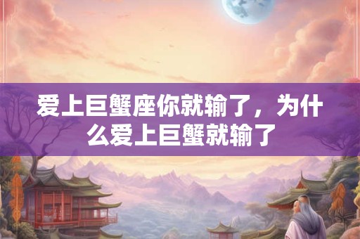 爱上巨蟹座你就输了，为什么爱上巨蟹就输了