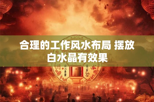 合理的工作风水布局 摆放白水晶有效果