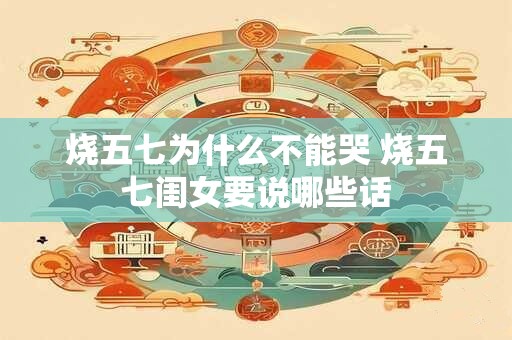 烧五七为什么不能哭 烧五七闺女要说哪些话