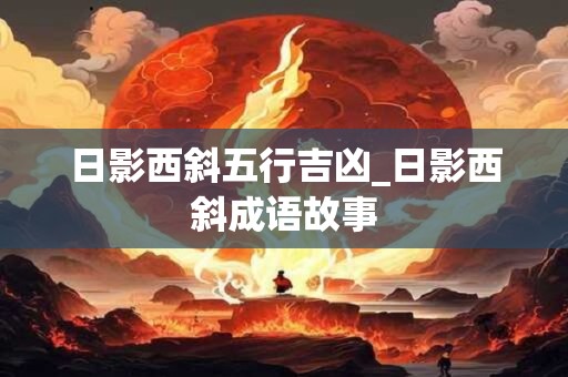 日影西斜五行吉凶_日影西斜成语故事