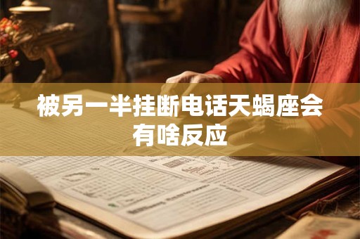 被另一半挂断电话天蝎座会有啥反应