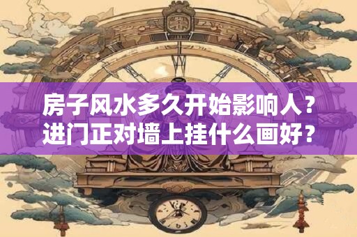 房子风水多久开始影响人？进门正对墙上挂什么画好？
