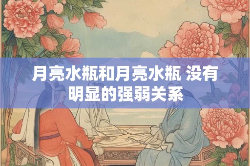 月亮水瓶和月亮水瓶 没有明显的强弱关系