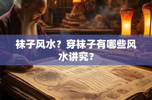 袜子风水？穿袜子有哪些风水讲究？