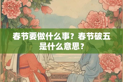 春节要做什么事？春节破五是什么意思？