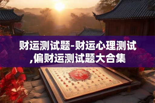 财运测试题-财运心理测试,偏财运测试题大合集