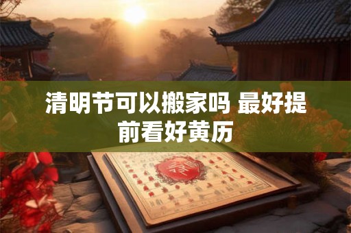 清明节可以搬家吗 最好提前看好黄历