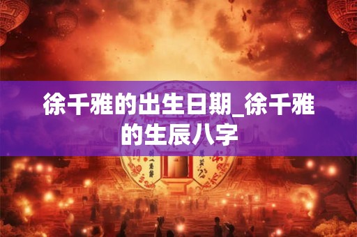 徐千雅的出生日期_徐千雅的生辰八字