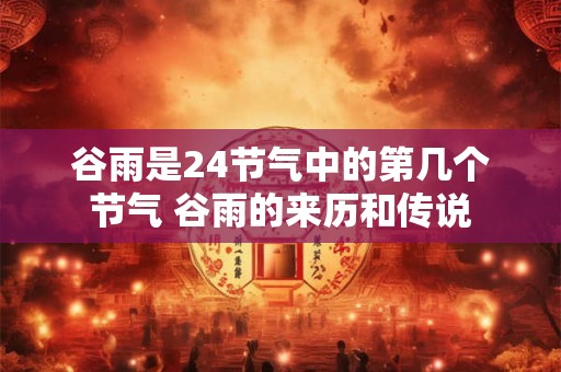 谷雨是24节气中的第几个节气 谷雨的来历和传说