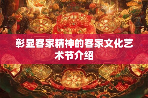 彰显客家精神的客家文化艺术节介绍