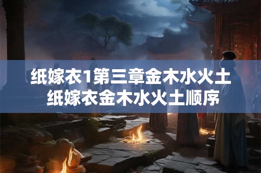 纸嫁衣1第三章金木水火土 纸嫁衣金木水火土顺序