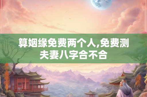 算姻缘免费两个人,免费测夫妻八字合不合
