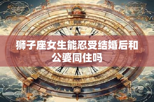 狮子座女生能忍受结婚后和公婆同住吗