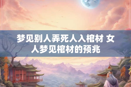 梦见别人弄死人入棺材 女人梦见棺材的预兆