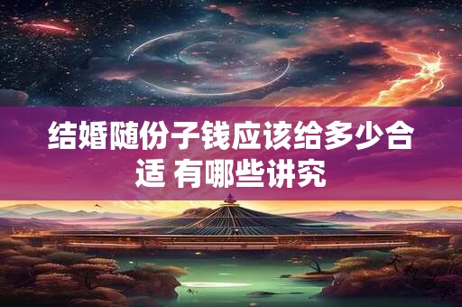 结婚随份子钱应该给多少合适 有哪些讲究