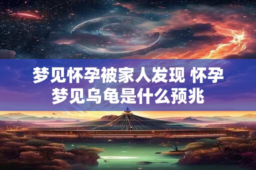 梦见怀孕被家人发现 怀孕梦见乌龟是什么预兆