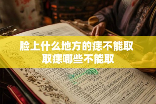 脸上什么地方的痣不能取 取痣哪些不能取