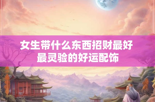 女生带什么东西招财最好 最灵验的好运配饰