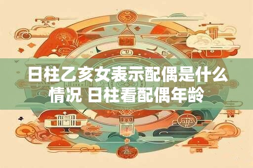 日柱乙亥女表示配偶是什么情况 日柱看配偶年龄