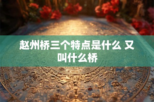 赵州桥三个特点是什么 又叫什么桥