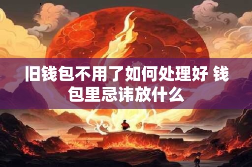 旧钱包不用了如何处理好 钱包里忌讳放什么