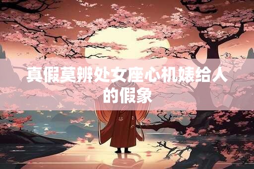 真假莫辨处女座心机婊给人的假象