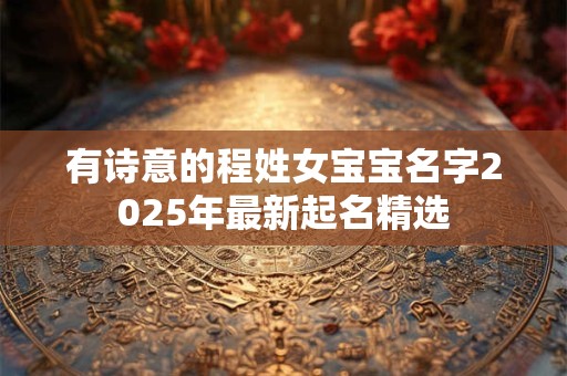 有诗意的程姓女宝宝名字2025年最新起名精选