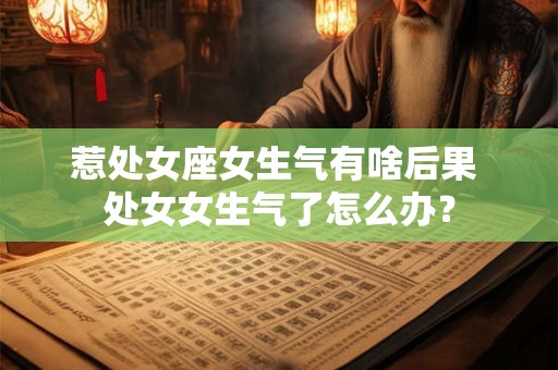 惹处女座女生气有啥后果 处女女生气了怎么办？