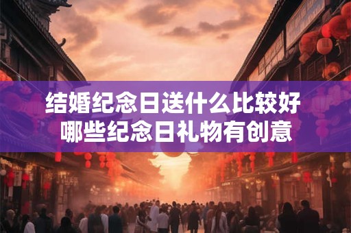 结婚纪念日送什么比较好 哪些纪念日礼物有创意