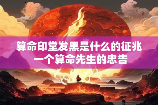 算命印堂发黑是什么的征兆 一个算命先生的忠告