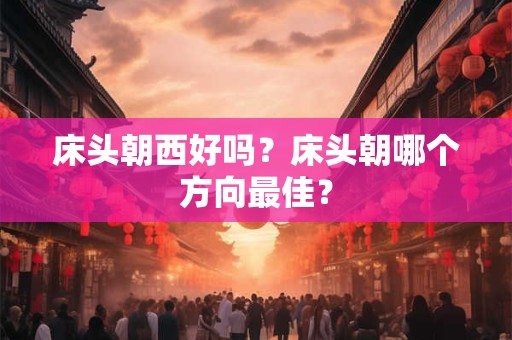 床头朝西好吗？床头朝哪个方向最佳？