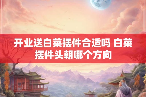 开业送白菜摆件合适吗 白菜摆件头朝哪个方向