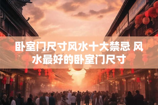 卧室门尺寸风水十大禁忌 风水最好的卧室门尺寸
