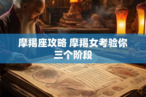 摩羯座攻略 摩羯女考验你三个阶段