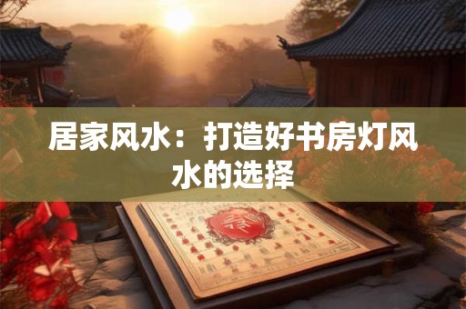 居家风水：打造好书房灯风水的选择