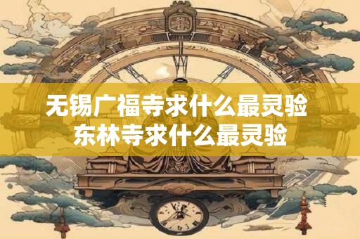 无锡广福寺求什么最灵验 东林寺求什么最灵验