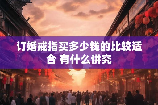 订婚戒指买多少钱的比较适合 有什么讲究